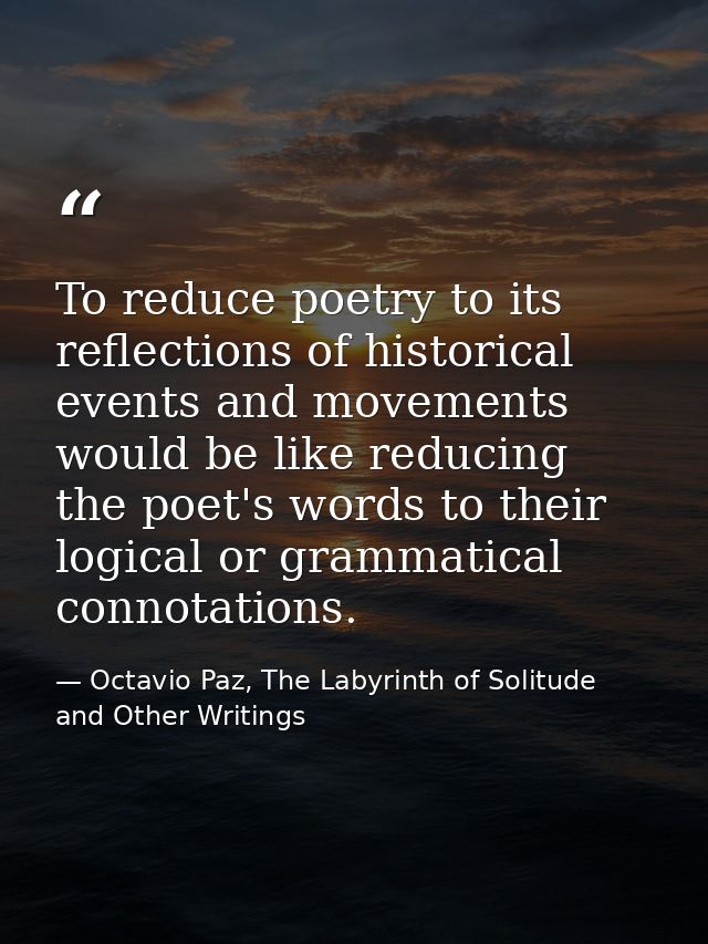 To reduce poetry to its reflections of historical events and movements would be like reducing the poet's words to their  — Octavio Paz, The Labyrinth of Solitude and Other Writings