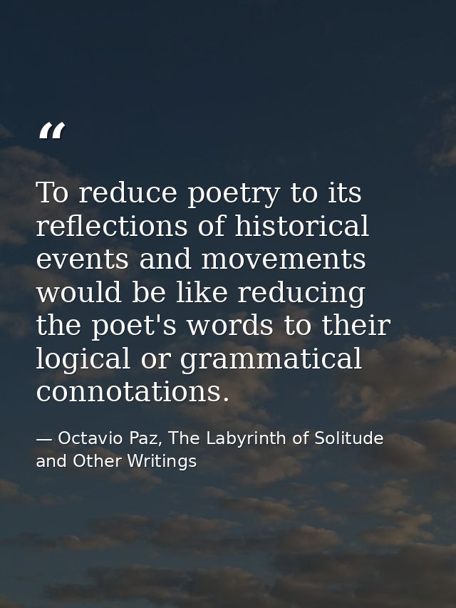 To reduce poetry to its reflections of historical events and movements would be like reducing the poet's words to their  — Octavio Paz, The Labyrinth of Solitude and Other Writings