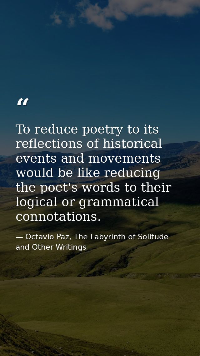 To reduce poetry to its reflections of historical events and movements would be like reducing the poet's words to their  — Octavio Paz, The Labyrinth of Solitude and Other Writings