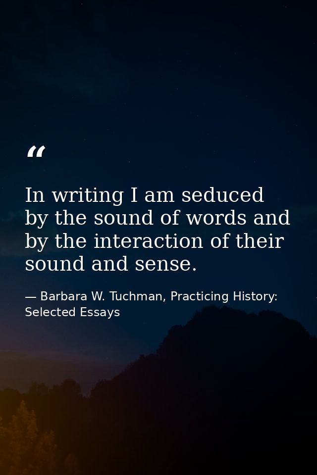 In writing I am seduced by the sound of words and by the interaction of their sound and sense. — Barbara W. Tuchman, Practicing History:  Selected Essays