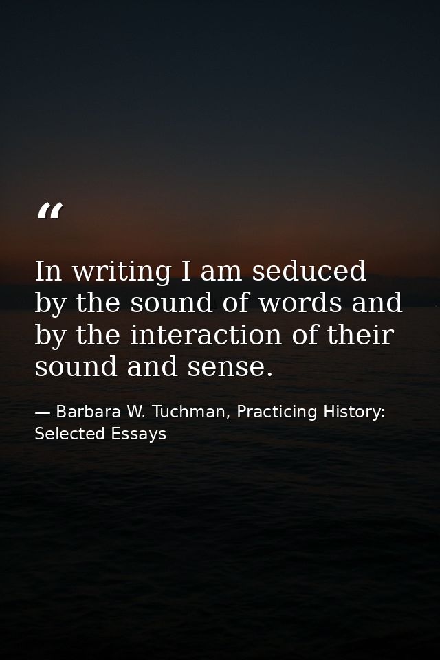 In writing I am seduced by the sound of words and by the interaction of their sound and sense. — Barbara W. Tuchman, Practicing History:  Selected Essays