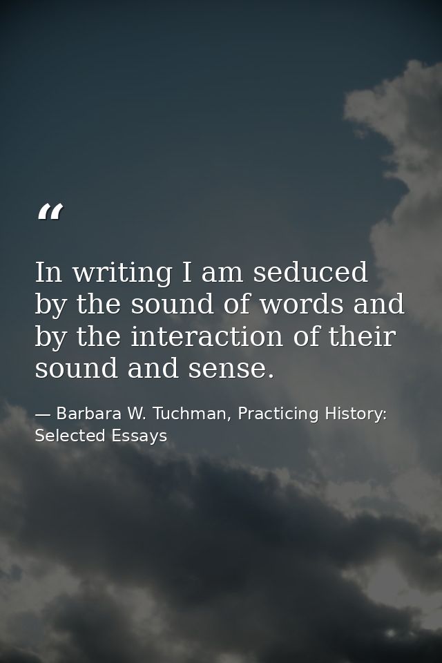 In writing I am seduced by the sound of words and by the interaction of their sound and sense. — Barbara W. Tuchman, Practicing History:  Selected Essays