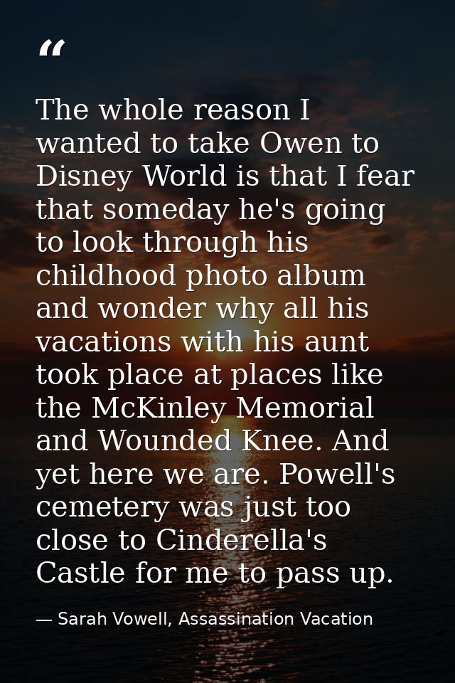 The whole reason I wanted to take Owen to Disney World is that I fear that someday he's going to look through his childh — Sarah Vowell, Assassination Vacation