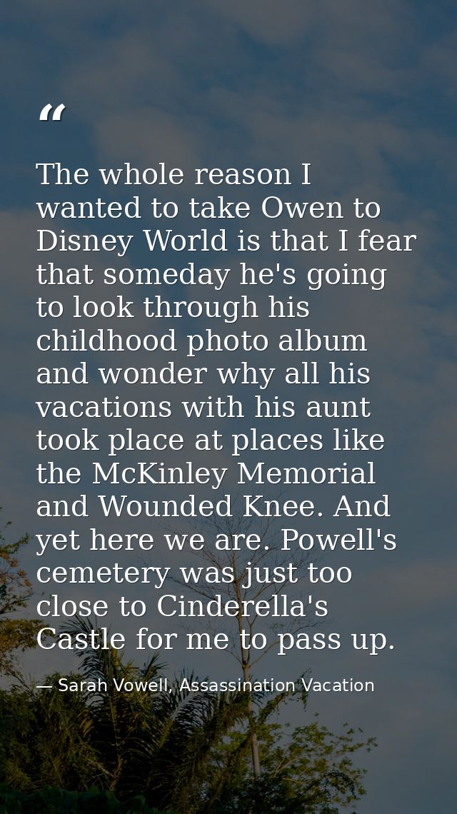 The whole reason I wanted to take Owen to Disney World is that I fear that someday he's going to look through his childh — Sarah Vowell, Assassination Vacation