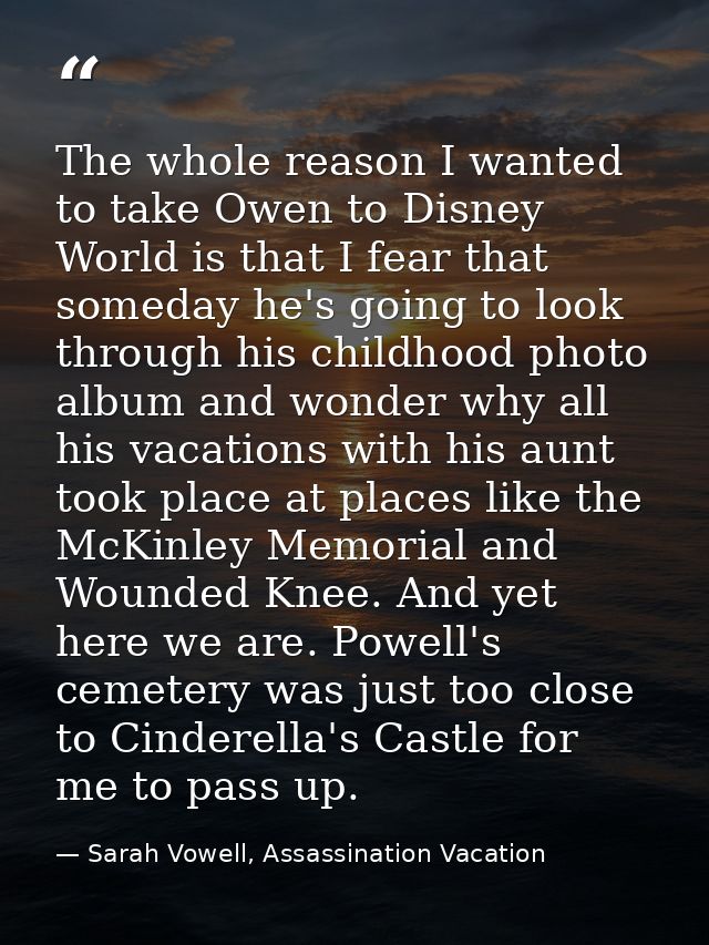 The whole reason I wanted to take Owen to Disney World is that I fear that someday he's going to look through his childh — Sarah Vowell, Assassination Vacation