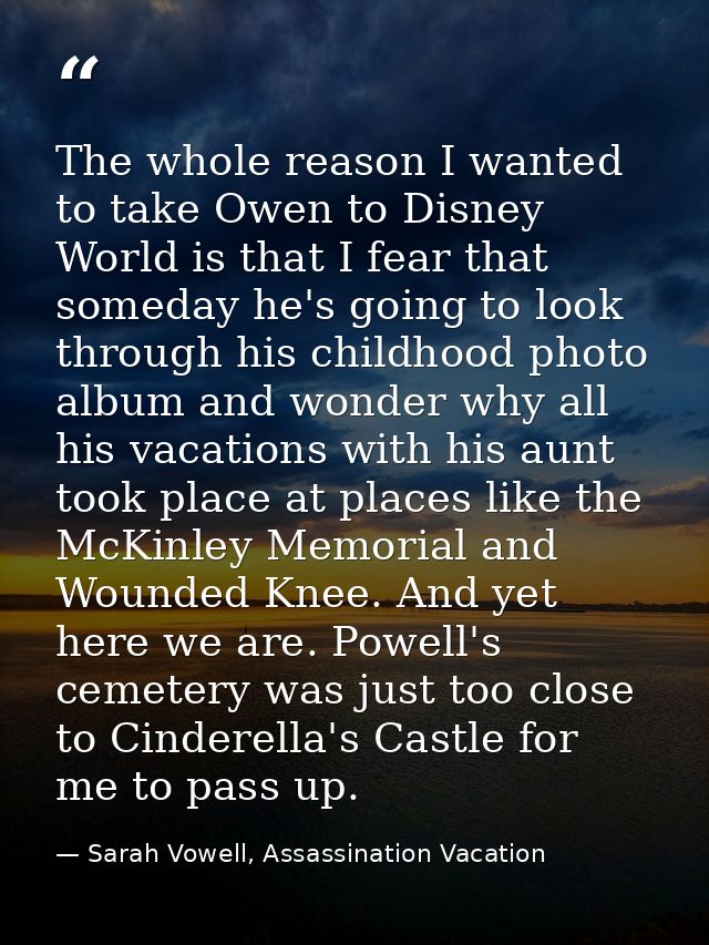 The whole reason I wanted to take Owen to Disney World is that I fear that someday he's going to look through his childh — Sarah Vowell, Assassination Vacation