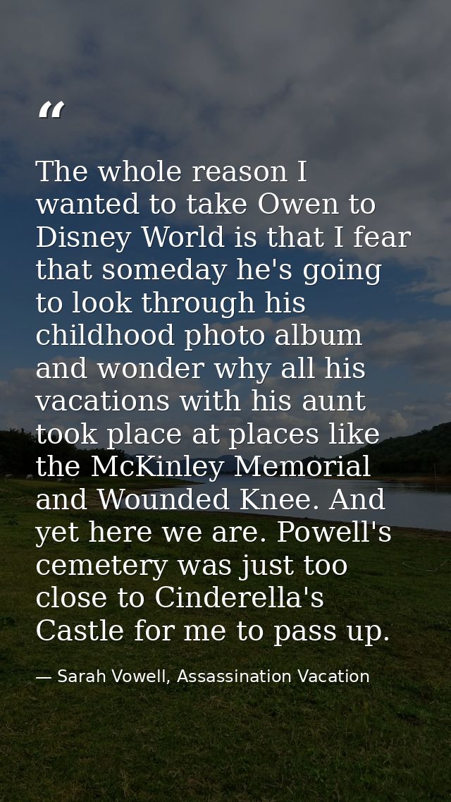 The whole reason I wanted to take Owen to Disney World is that I fear that someday he's going to look through his childh — Sarah Vowell, Assassination Vacation