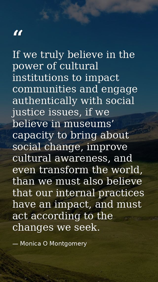 If we truly believe in the power of cultural institutions to impact communities and engage authentically with social jus — Monica O Montgomery