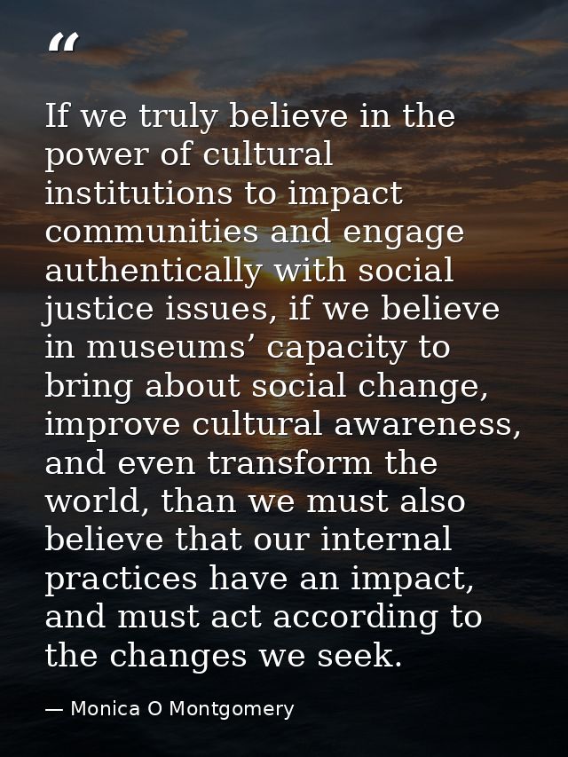 If we truly believe in the power of cultural institutions to impact communities and engage authentically with social jus — Monica O Montgomery