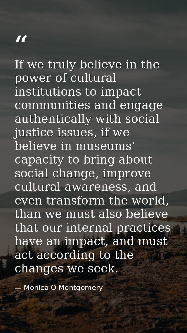 If we truly believe in the power of cultural institutions to impact communities and engage authentically with social jus — Monica O Montgomery
