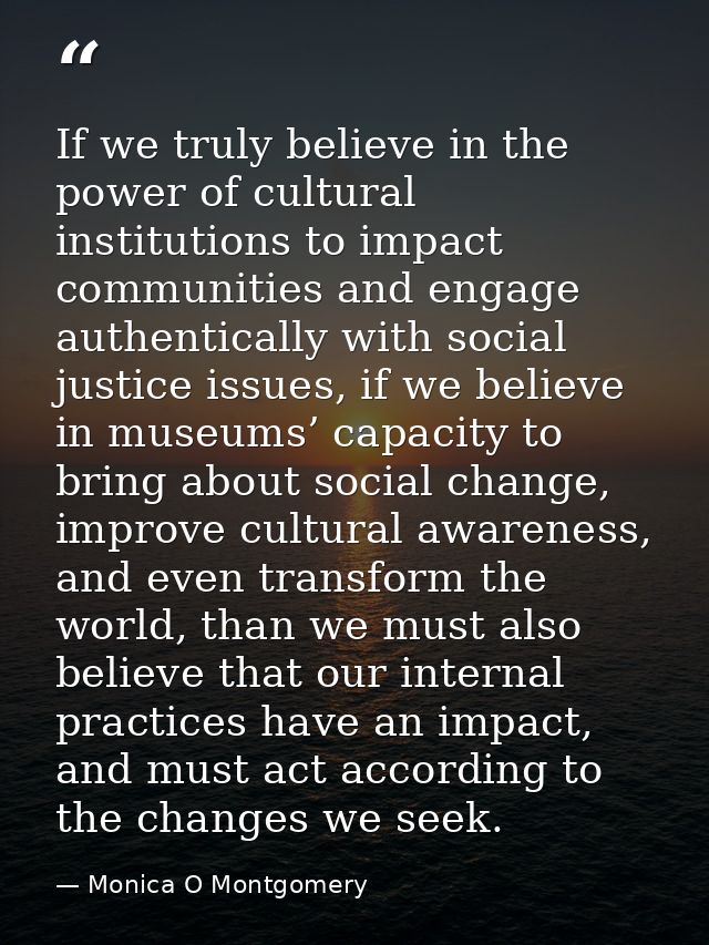 If we truly believe in the power of cultural institutions to impact communities and engage authentically with social jus — Monica O Montgomery