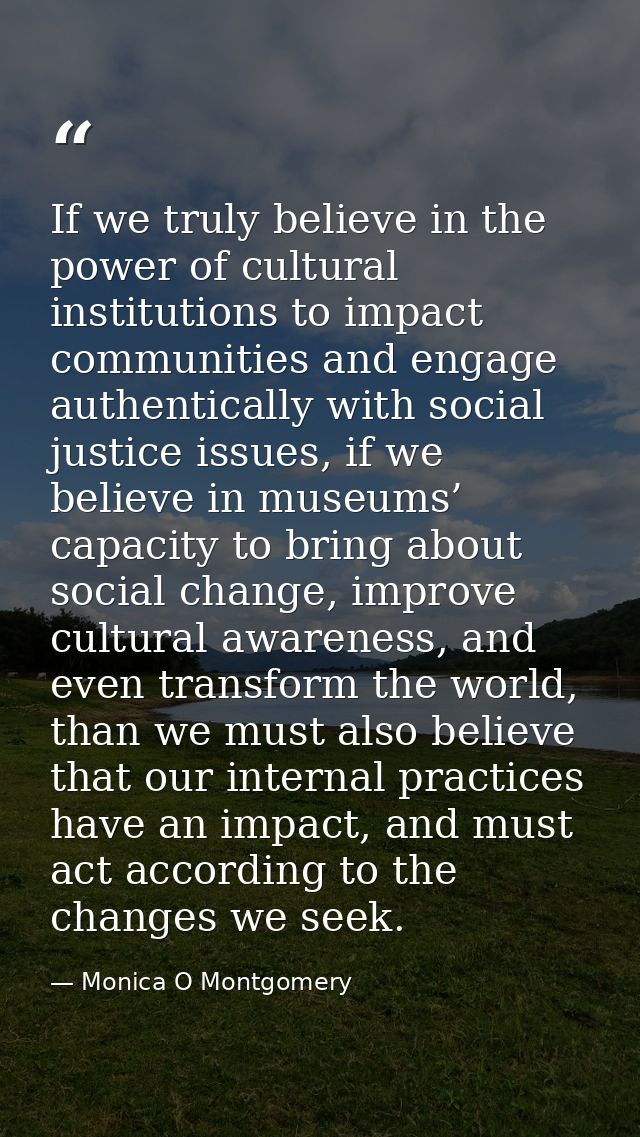If we truly believe in the power of cultural institutions to impact communities and engage authentically with social jus — Monica O Montgomery
