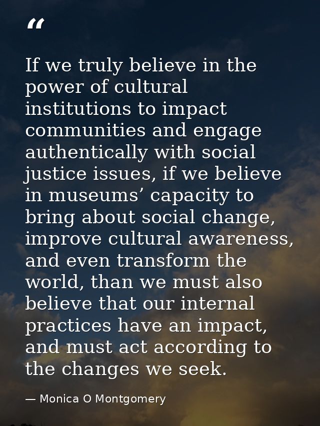 If we truly believe in the power of cultural institutions to impact communities and engage authentically with social jus — Monica O Montgomery