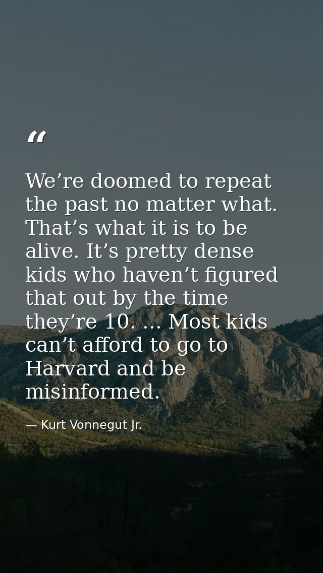 We’re doomed to repeat the past no matter what. That’s what it is to be alive. It’s pretty dense kids who haven’t figure — Kurt Vonnegut Jr.