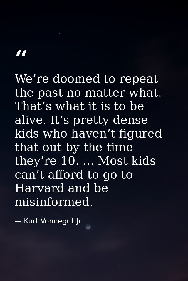 We’re doomed to repeat the past no matter what. That’s what it is to be alive. It’s pretty dense kids who haven’t figure — Kurt Vonnegut Jr.