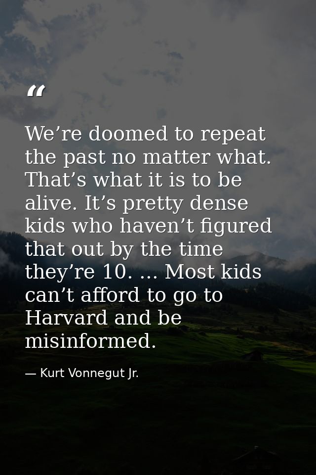 We’re doomed to repeat the past no matter what. That’s what it is to be alive. It’s pretty dense kids who haven’t figure — Kurt Vonnegut Jr.