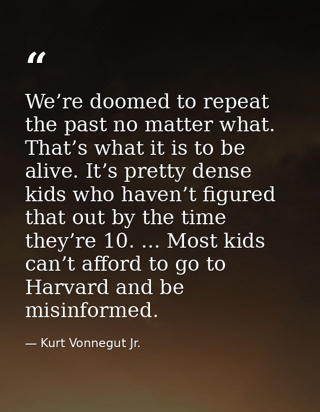 We’re doomed to repeat the past no matter what. That’s what it is to be alive. It’s pretty dense kids who haven’t figure — Kurt Vonnegut Jr.
