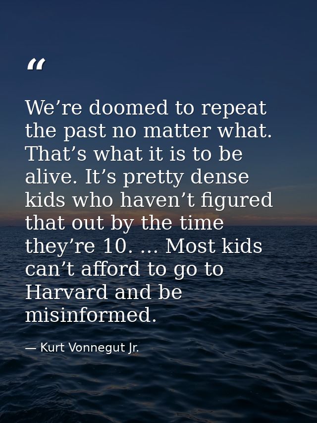 We’re doomed to repeat the past no matter what. That’s what it is to be alive. It’s pretty dense kids who haven’t figure — Kurt Vonnegut Jr.