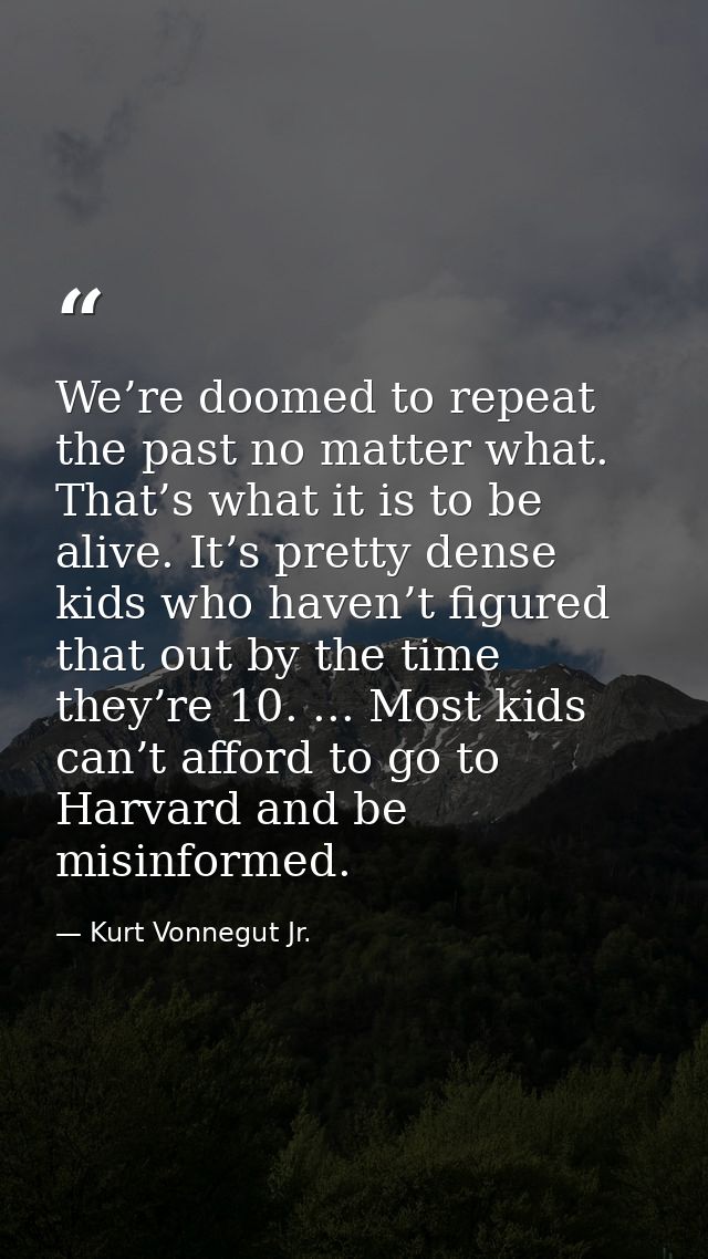 We’re doomed to repeat the past no matter what. That’s what it is to be alive. It’s pretty dense kids who haven’t figure — Kurt Vonnegut Jr.