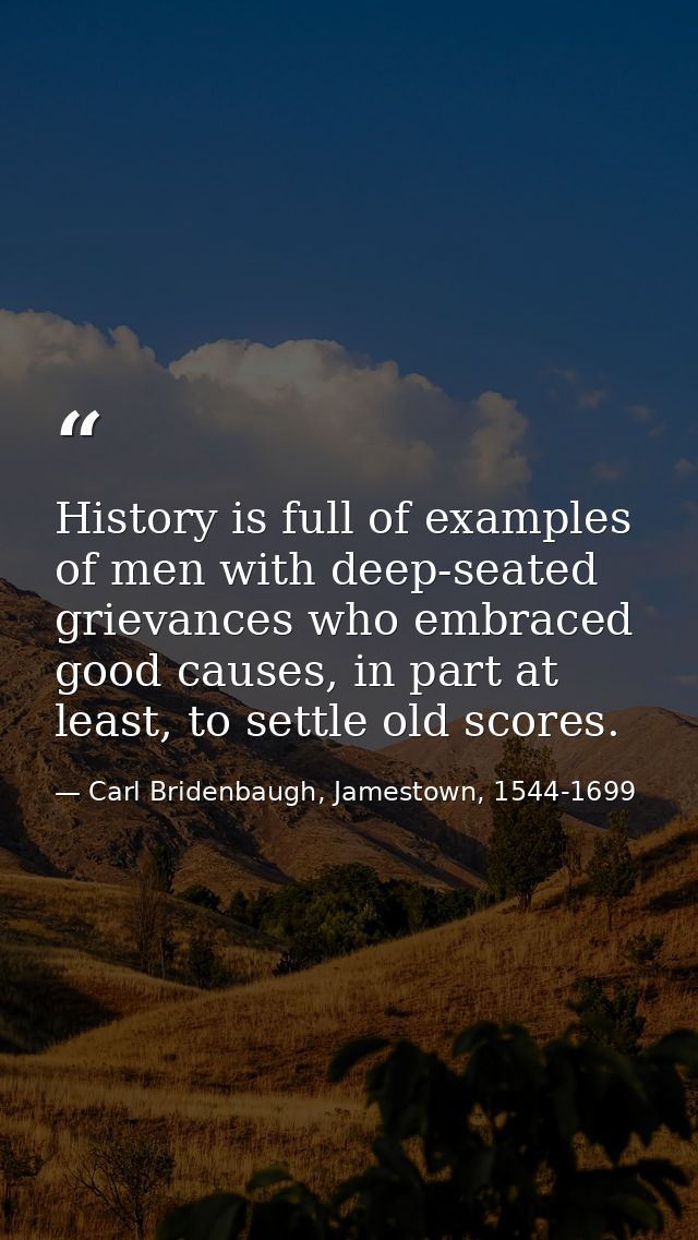 History is full of examples of men with deep-seated grievances who embraced good causes, in part at least, to settle old — Carl Bridenbaugh, Jamestown, 1544-1699