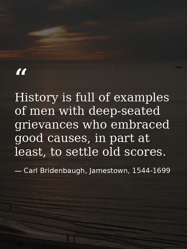 History is full of examples of men with deep-seated grievances who embraced good causes, in part at least, to settle old — Carl Bridenbaugh, Jamestown, 1544-1699