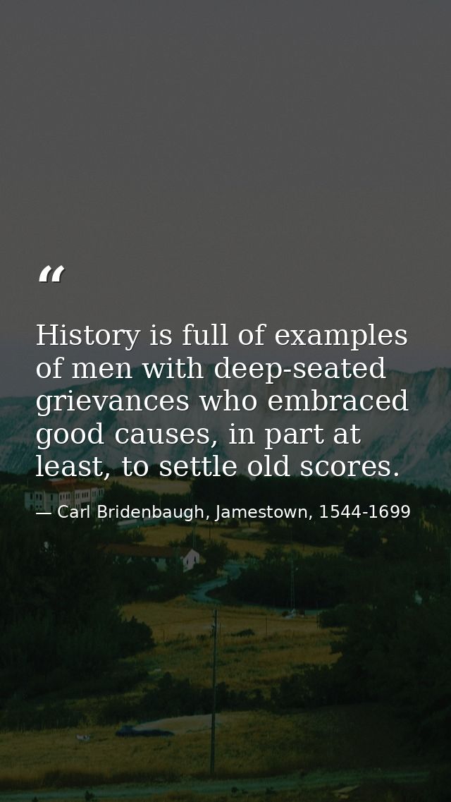 History is full of examples of men with deep-seated grievances who embraced good causes, in part at least, to settle old — Carl Bridenbaugh, Jamestown, 1544-1699
