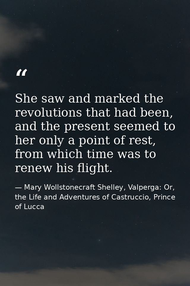 She saw and marked the revolutions that had been, and the present seemed to her only a point of rest, from which time wa — Mary Wollstonecraft Shelley, Valperga: Or, the Life and Adventures of Castruccio, Prince of Lucca