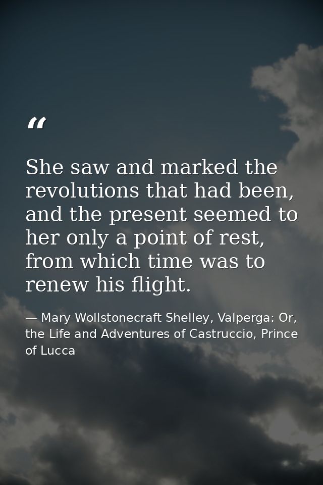 She saw and marked the revolutions that had been, and the present seemed to her only a point of rest, from which time wa — Mary Wollstonecraft Shelley, Valperga: Or, the Life and Adventures of Castruccio, Prince of Lucca