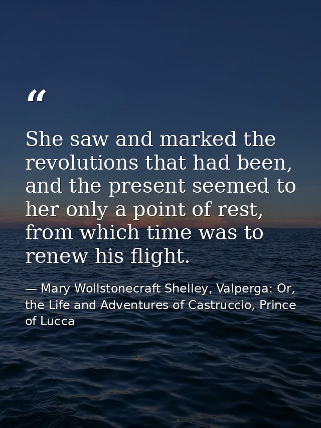 She saw and marked the revolutions that had been, and the present seemed to her only a point of rest, from which time wa — Mary Wollstonecraft Shelley, Valperga: Or, the Life and Adventures of Castruccio, Prince of Lucca