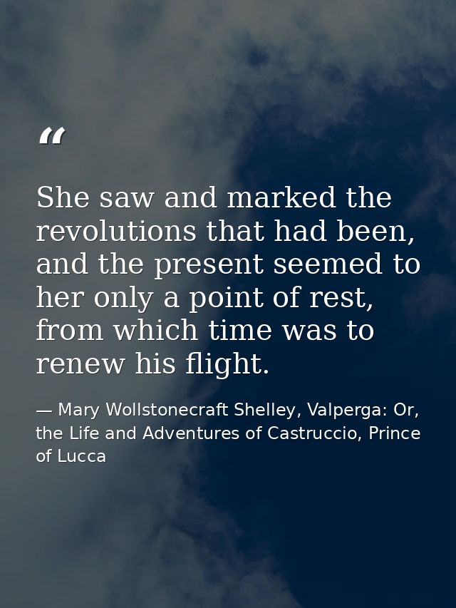 She saw and marked the revolutions that had been, and the present seemed to her only a point of rest, from which time wa — Mary Wollstonecraft Shelley, Valperga: Or, the Life and Adventures of Castruccio, Prince of Lucca