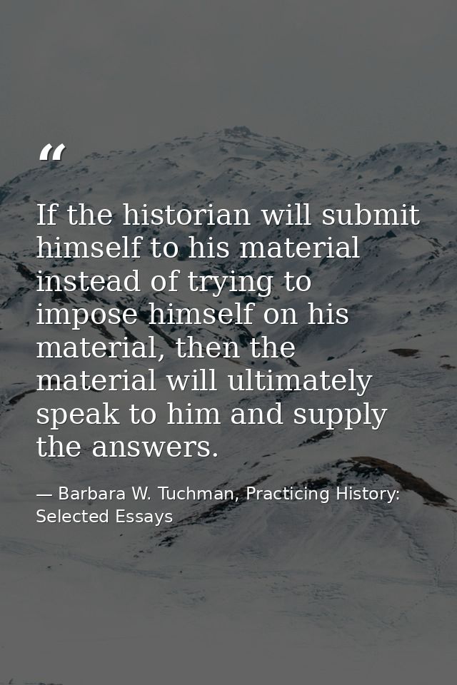 If the historian will submit himself to his material instead of trying to impose himself on his material, then the mater — Barbara W. Tuchman, Practicing History:  Selected Essays
