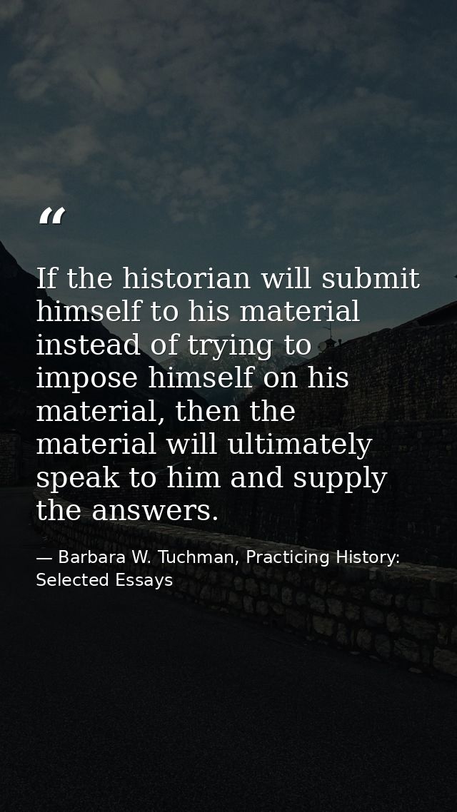 If the historian will submit himself to his material instead of trying to impose himself on his material, then the mater — Barbara W. Tuchman, Practicing History:  Selected Essays