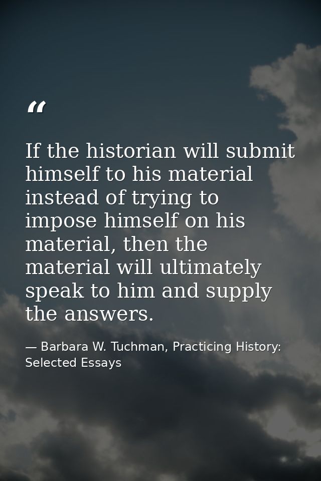 If the historian will submit himself to his material instead of trying to impose himself on his material, then the mater — Barbara W. Tuchman, Practicing History:  Selected Essays