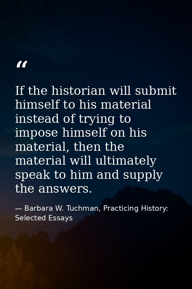 If the historian will submit himself to his material instead of trying to impose himself on his material, then the mater — Barbara W. Tuchman, Practicing History:  Selected Essays