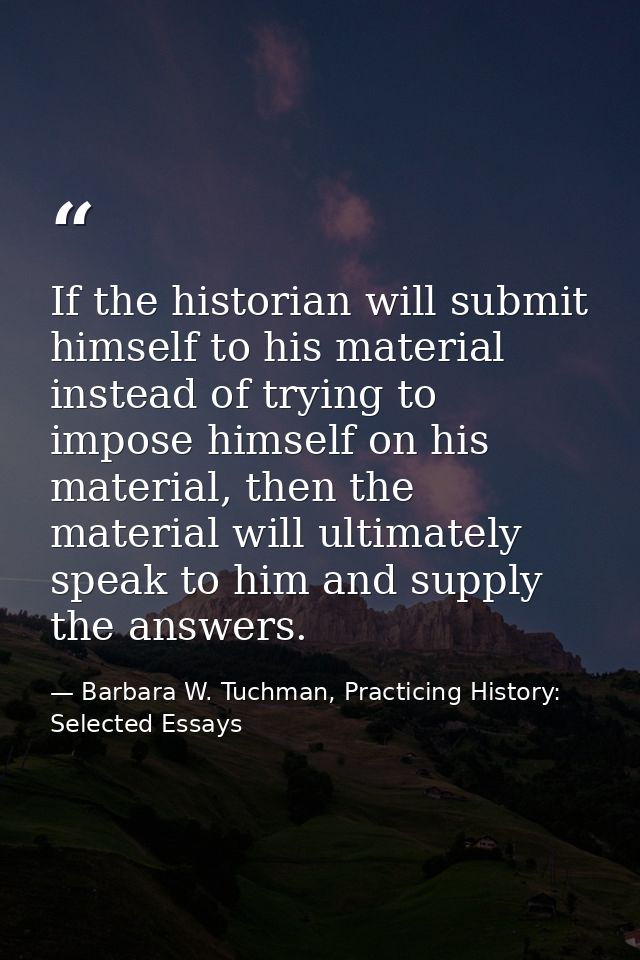 If the historian will submit himself to his material instead of trying to impose himself on his material, then the mater — Barbara W. Tuchman, Practicing History:  Selected Essays