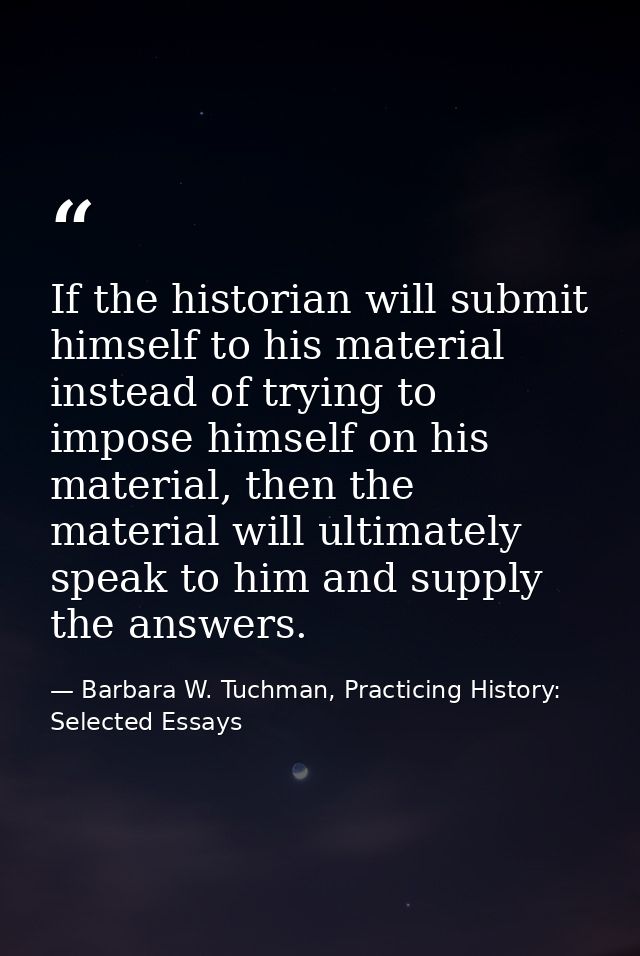 If the historian will submit himself to his material instead of trying to impose himself on his material, then the mater — Barbara W. Tuchman, Practicing History:  Selected Essays