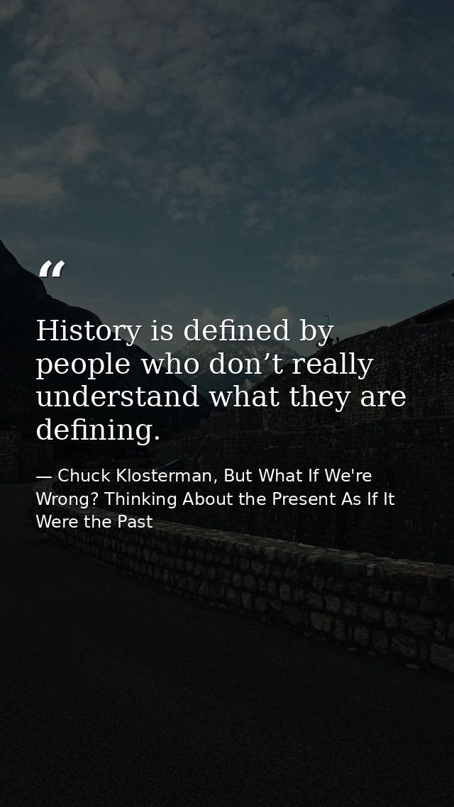 History is defined by people who don’t really understand what they are defining. — Chuck Klosterman, But What If We're Wrong? Thinking About the Present As If It Were the Past