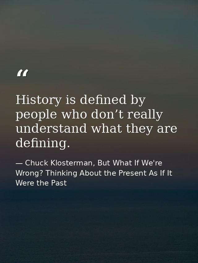 History is defined by people who don’t really understand what they are defining. — Chuck Klosterman, But What If We're Wrong? Thinking About the Present As If It Were the Past
