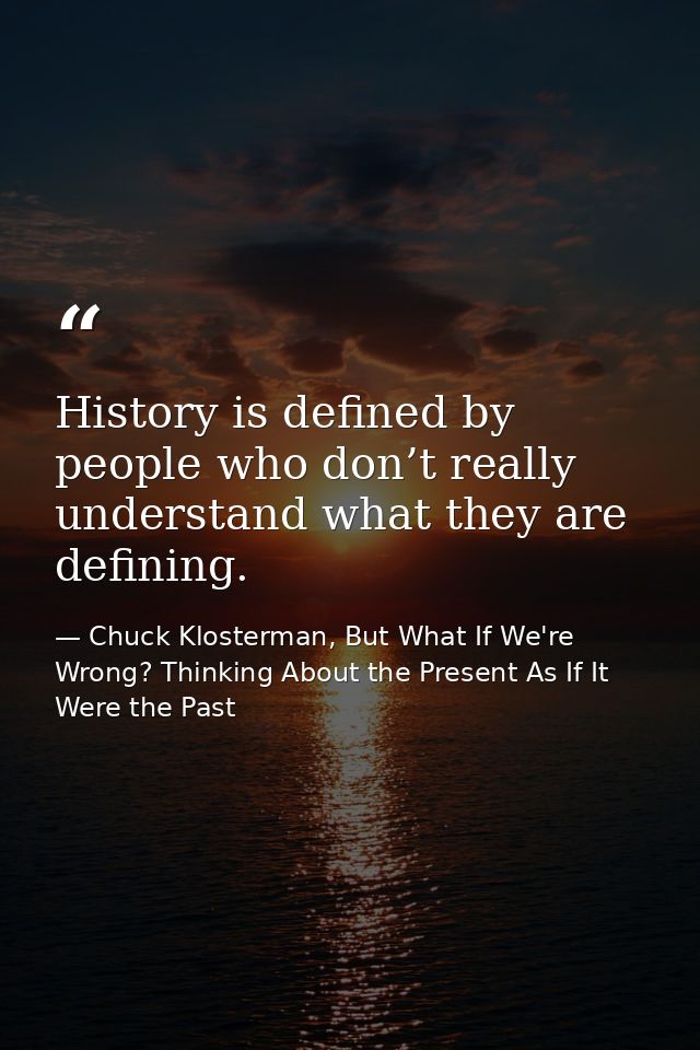 History is defined by people who don’t really understand what they are defining. — Chuck Klosterman, But What If We're Wrong? Thinking About the Present As If It Were the Past