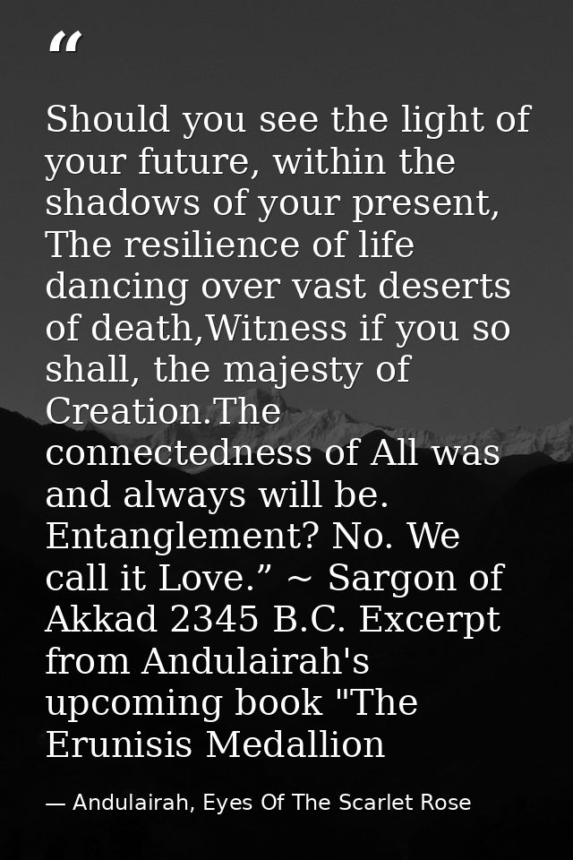Should you see the light of your future, within the shadows of your present, The resilience of life dancing over vast de — Andulairah, Eyes Of The Scarlet Rose