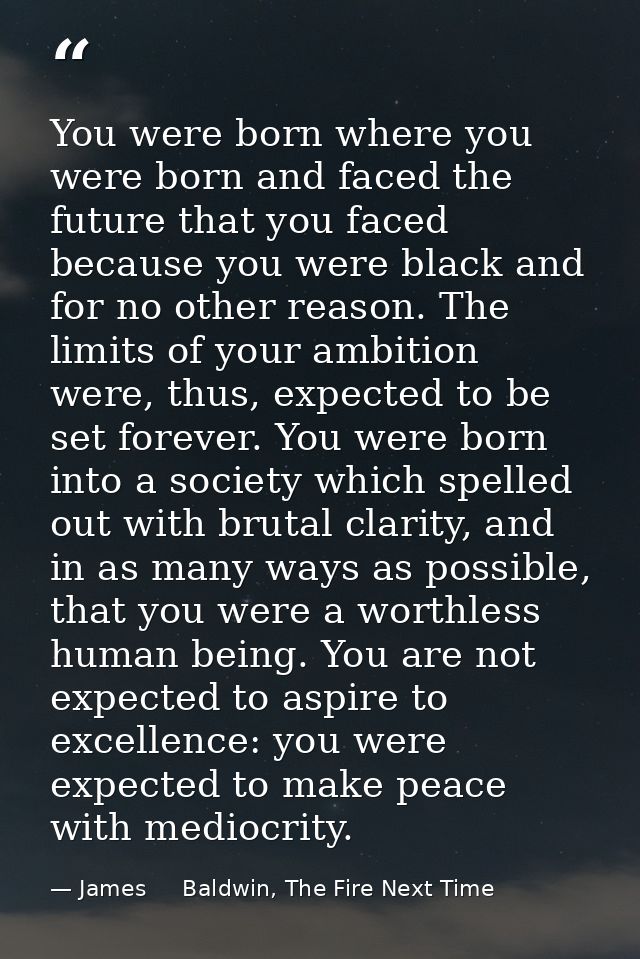 You were born where you were born and faced the future that you faced because you were black and for no other reason. Th — James     Baldwin, The Fire Next Time