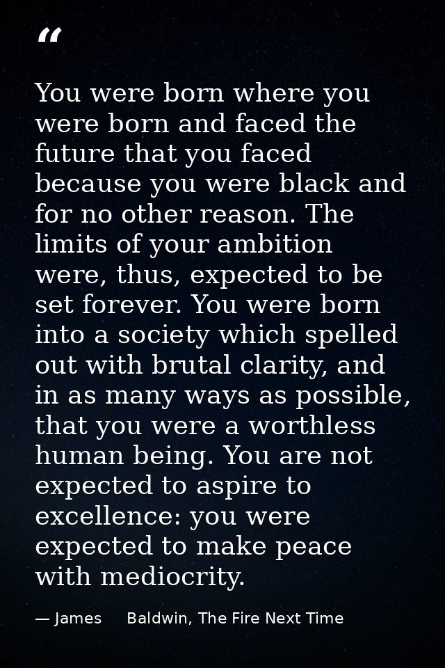You were born where you were born and faced the future that you faced because you were black and for no other reason. Th — James     Baldwin, The Fire Next Time