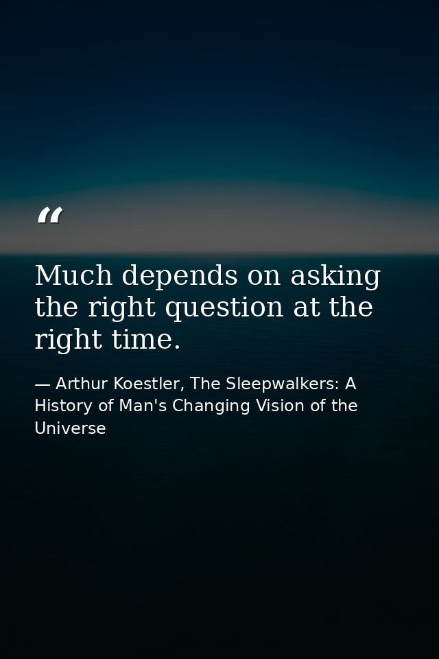 Much depends on asking the right question at the right time. — Arthur Koestler, The Sleepwalkers: A History of Man's Changing Vision of the Universe