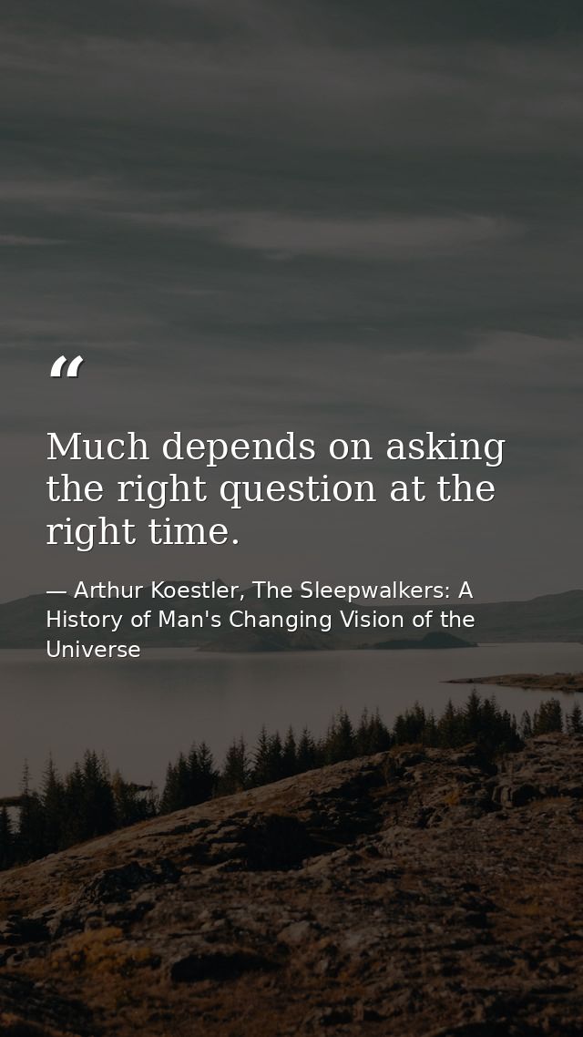 Much depends on asking the right question at the right time. — Arthur Koestler, The Sleepwalkers: A History of Man's Changing Vision of the Universe