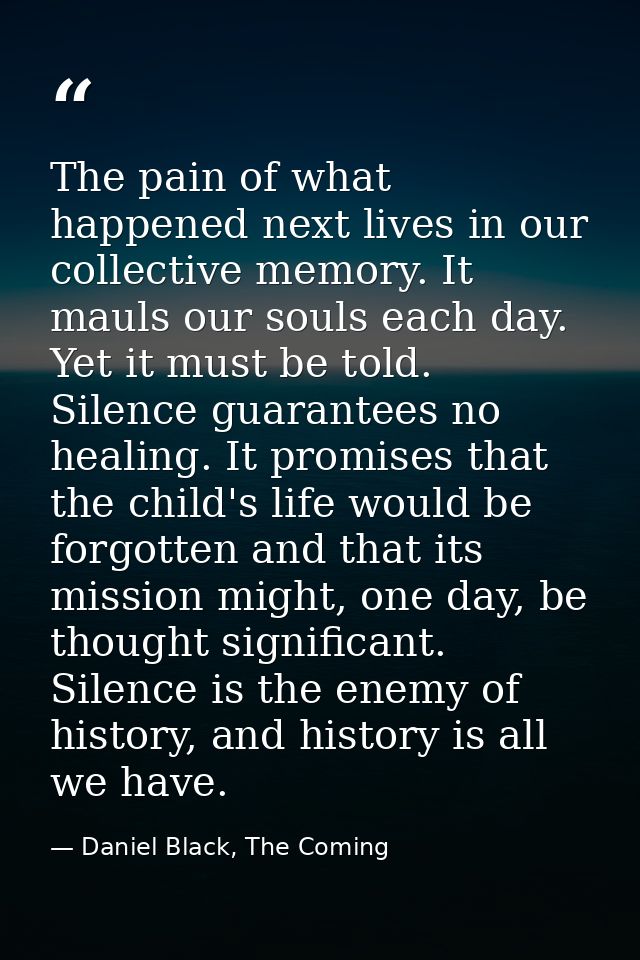 The pain of what happened next lives in our collective memory. It mauls our souls each day. Yet it must be told. Silence — Daniel Black, The Coming