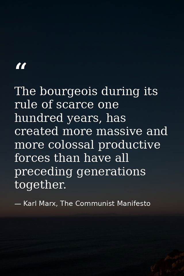 The bourgeois during its rule of scarce one hundred years, has created more massive and more colossal productive forces  — Karl Marx, The Communist Manifesto