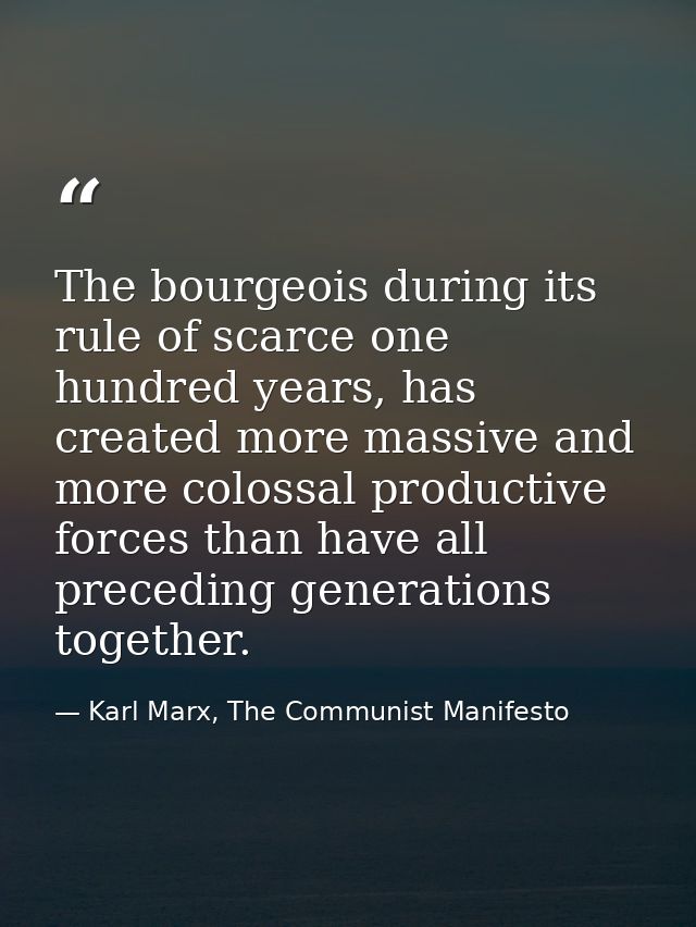 The bourgeois during its rule of scarce one hundred years, has created more massive and more colossal productive forces  — Karl Marx, The Communist Manifesto