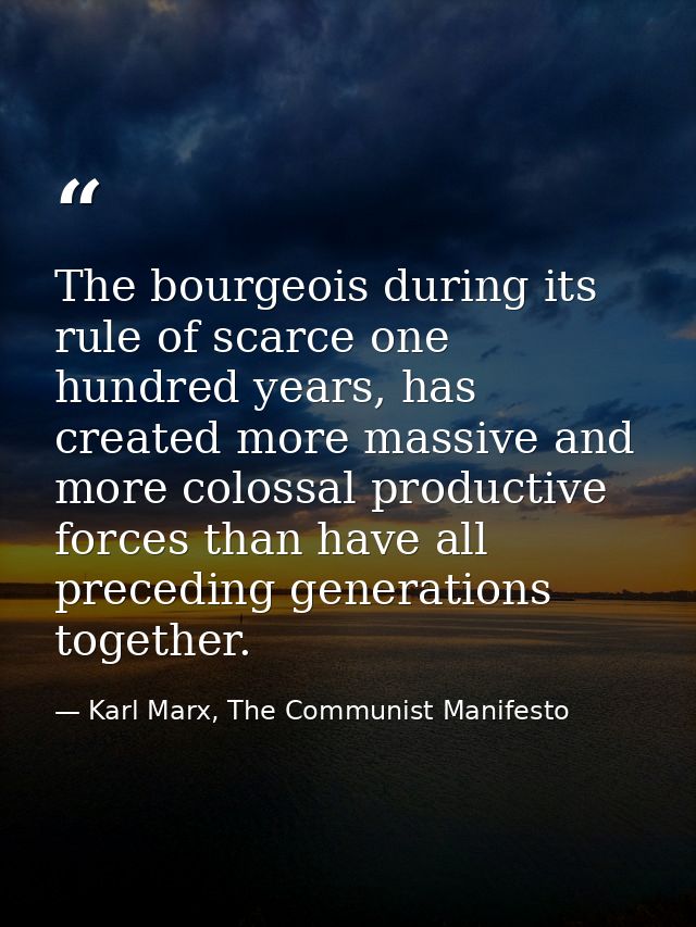 The bourgeois during its rule of scarce one hundred years, has created more massive and more colossal productive forces  — Karl Marx, The Communist Manifesto