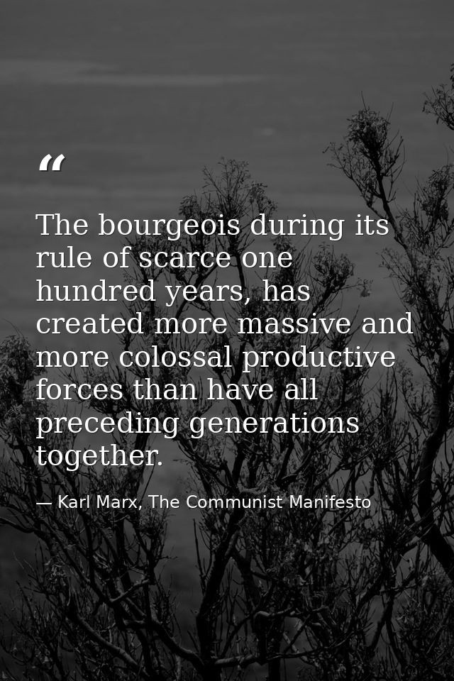 The bourgeois during its rule of scarce one hundred years, has created more massive and more colossal productive forces  — Karl Marx, The Communist Manifesto