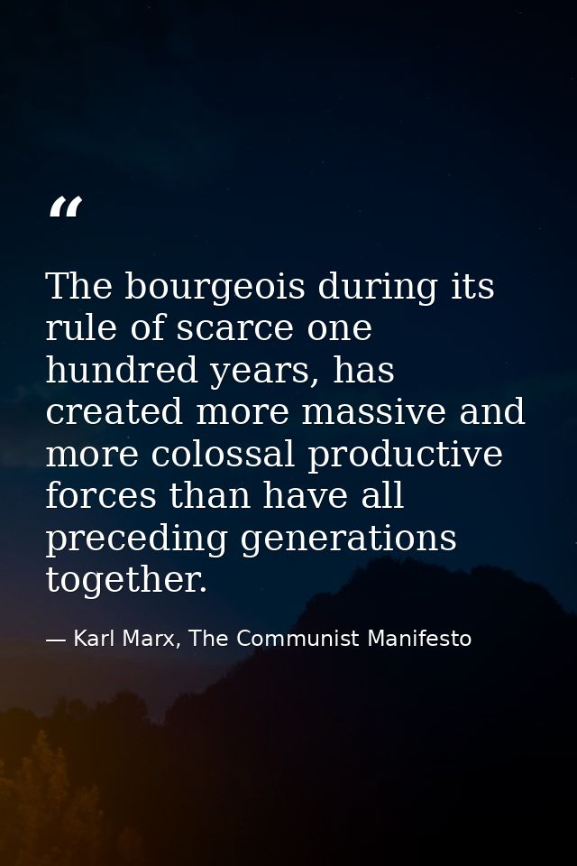 The bourgeois during its rule of scarce one hundred years, has created more massive and more colossal productive forces  — Karl Marx, The Communist Manifesto